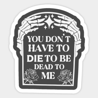 You Don't Have To Die To Be Dead To Me Sticker